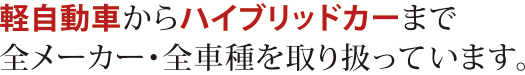 軽自動車からハイブリッドカーまで全メーカー・全車種を取り扱っています。